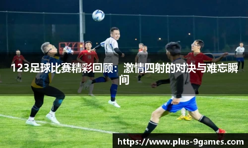 123足球比赛精彩回顾：激情四射的对决与难忘瞬间