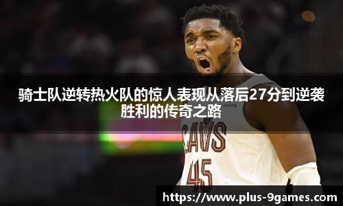 骑士队逆转热火队的惊人表现从落后27分到逆袭胜利的传奇之路