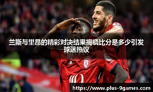 兰斯与里昂的精彩对决结果揭晓比分是多少引发球迷热议