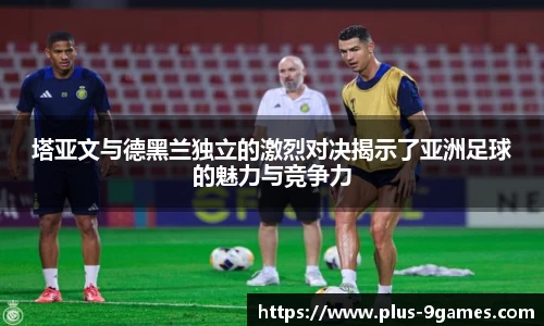 塔亚文与德黑兰独立的激烈对决揭示了亚洲足球的魅力与竞争力