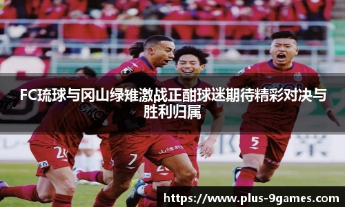 FC琉球与冈山绿雉激战正酣球迷期待精彩对决与胜利归属
