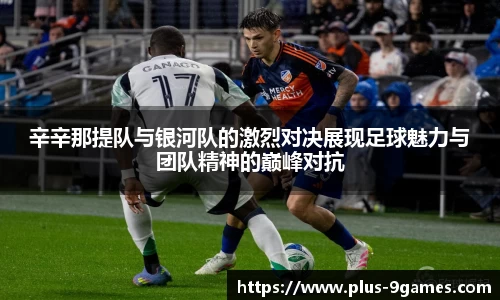 辛辛那提队与银河队的激烈对决展现足球魅力与团队精神的巅峰对抗