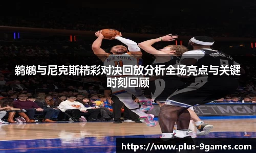 鹈鹕与尼克斯精彩对决回放分析全场亮点与关键时刻回顾