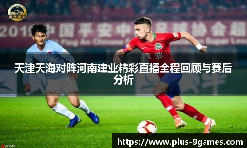 天津天海对阵河南建业精彩直播全程回顾与赛后分析
