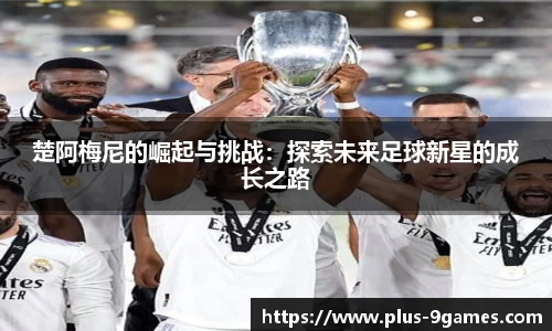 楚阿梅尼的崛起与挑战：探索未来足球新星的成长之路