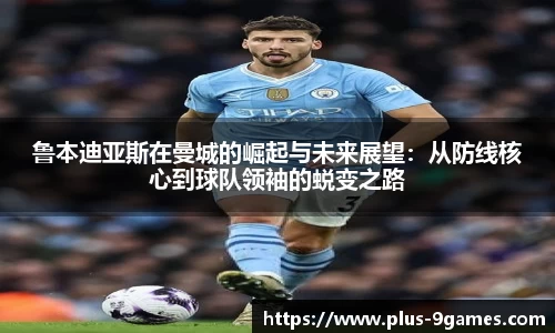 鲁本迪亚斯在曼城的崛起与未来展望：从防线核心到球队领袖的蜕变之路
