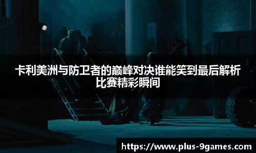 卡利美洲与防卫者的巅峰对决谁能笑到最后解析比赛精彩瞬间