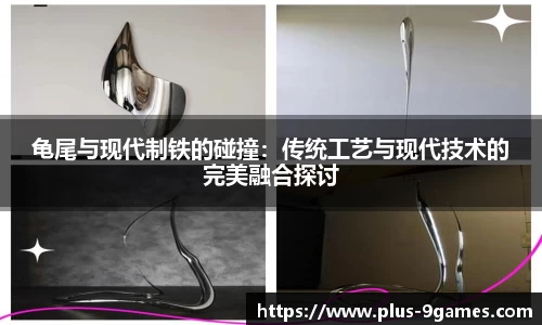 龟尾与现代制铁的碰撞：传统工艺与现代技术的完美融合探讨
