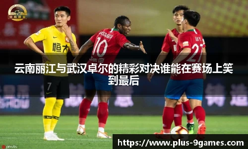 云南丽江与武汉卓尔的精彩对决谁能在赛场上笑到最后