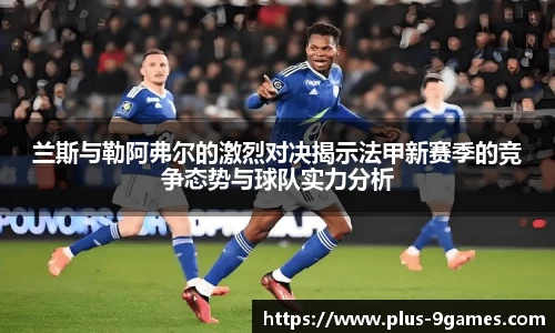 兰斯与勒阿弗尔的激烈对决揭示法甲新赛季的竞争态势与球队实力分析