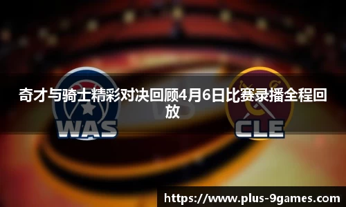 奇才与骑士精彩对决回顾4月6日比赛录播全程回放