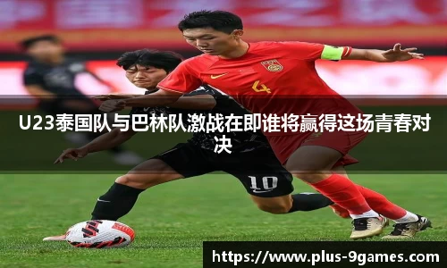 U23泰国队与巴林队激战在即谁将赢得这场青春对决