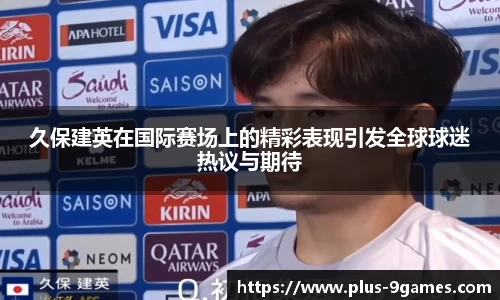 久保建英在国际赛场上的精彩表现引发全球球迷热议与期待
