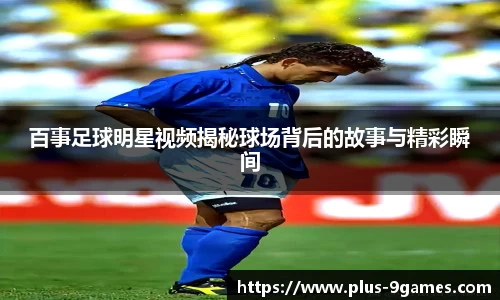 百事足球明星视频揭秘球场背后的故事与精彩瞬间