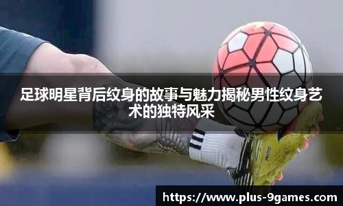 足球明星背后纹身的故事与魅力揭秘男性纹身艺术的独特风采