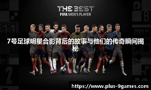 7号足球明星合影背后的故事与他们的传奇瞬间揭秘