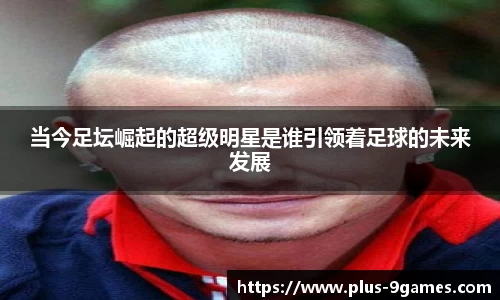 当今足坛崛起的超级明星是谁引领着足球的未来发展