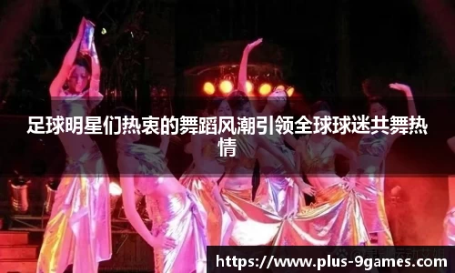 足球明星们热衷的舞蹈风潮引领全球球迷共舞热情